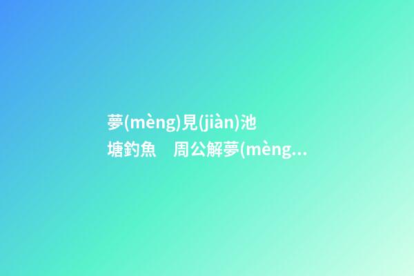 夢(mèng)見(jiàn)池塘釣魚　周公解夢(mèng)之夢(mèng)到池塘釣魚
